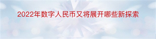 2022年数字人民币又将展开哪些新探索