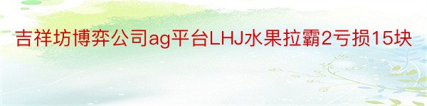 吉祥坊博弈公司ag平台LHJ水果拉霸2亏损15块