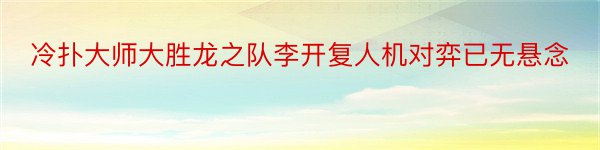 冷扑大师大胜龙之队李开复人机对弈已无悬念